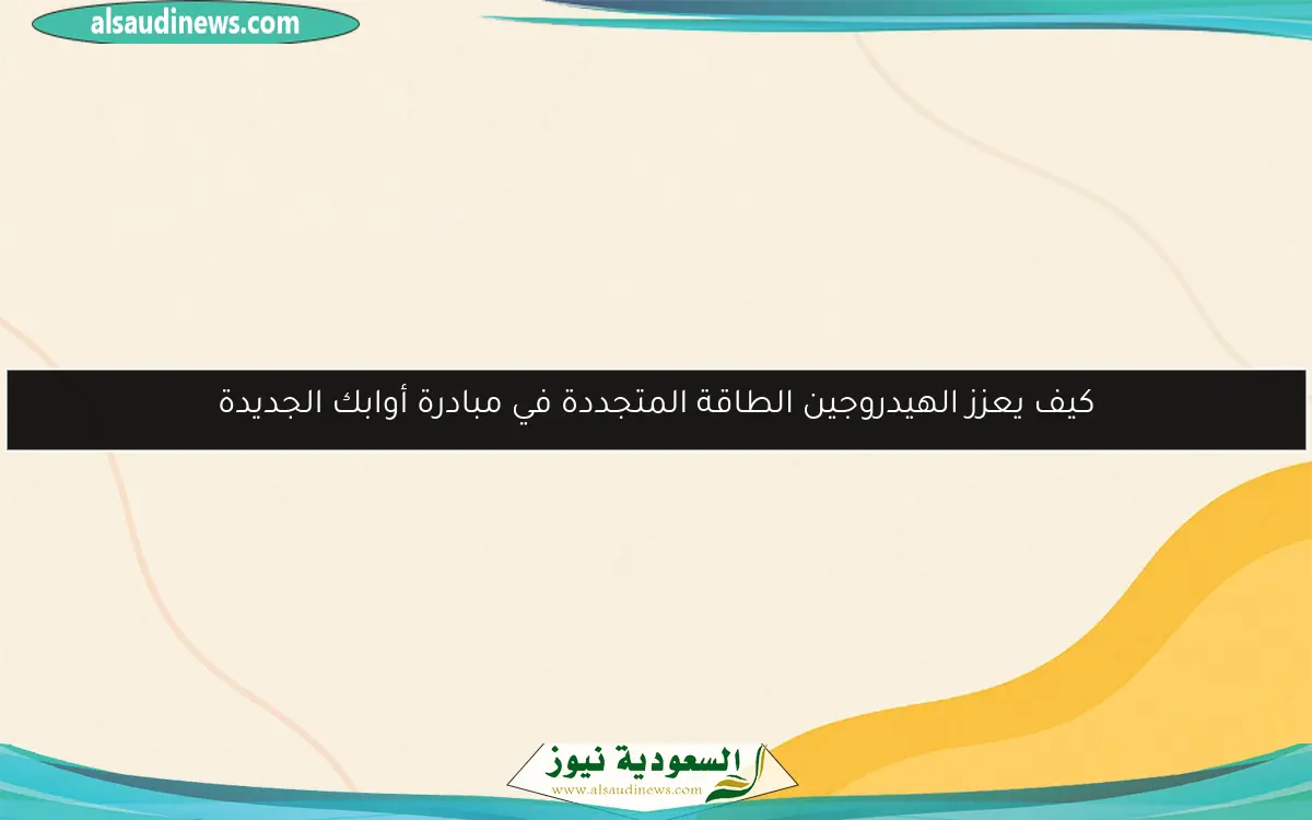 كيف يعزز الهيدروجين الطاقة المتجددة في مبادرة أوابك الجديدة