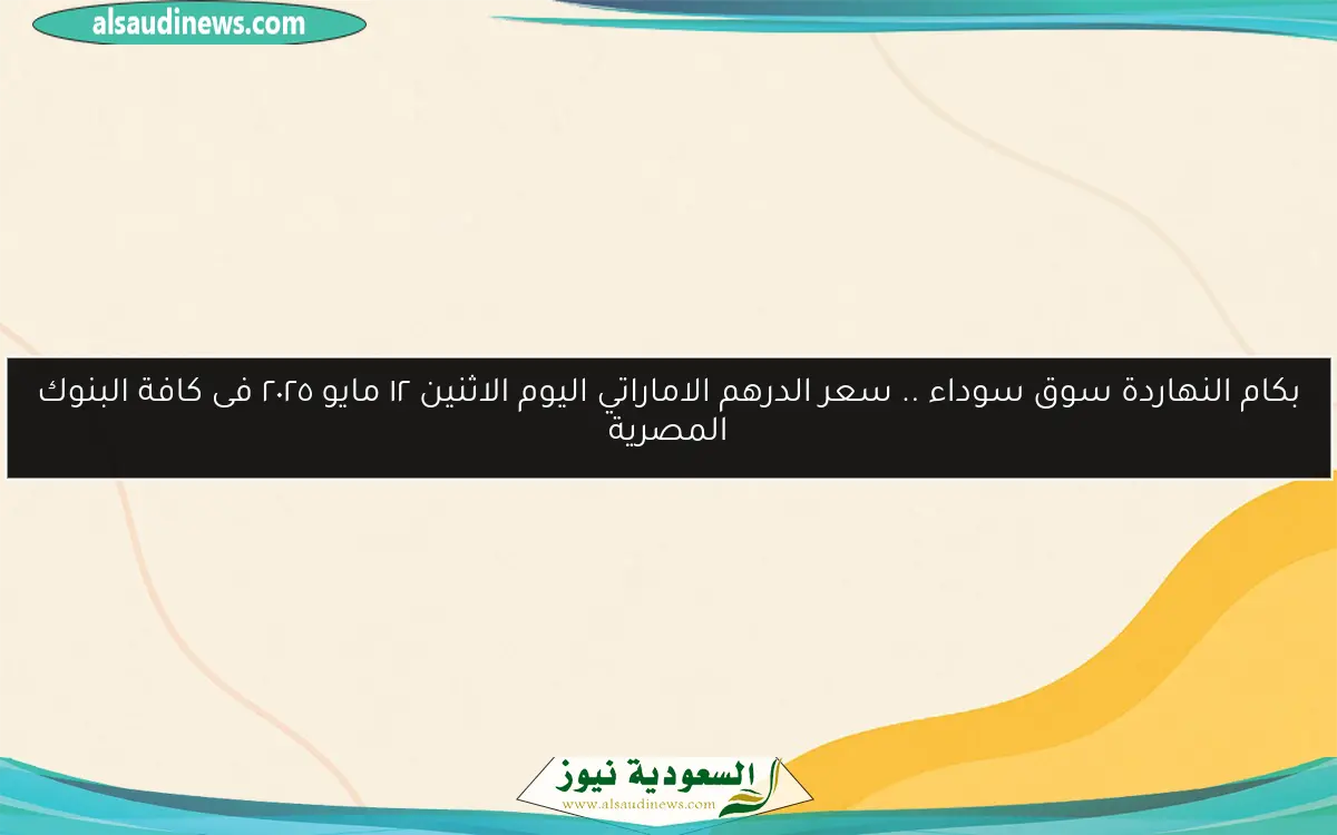 بكام النهاردة سوق سوداء .. سعر الدرهم الاماراتي اليوم الاثنين ١٢ مايو ٢٠٢٥ فى كافة البنوك المصرية
