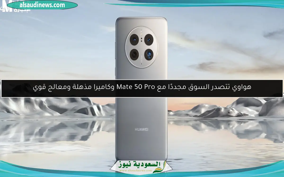 هواوي تتصدر السوق مجددًا مع Mate 50 Pro وكاميرا مذهلة ومعالج قوي