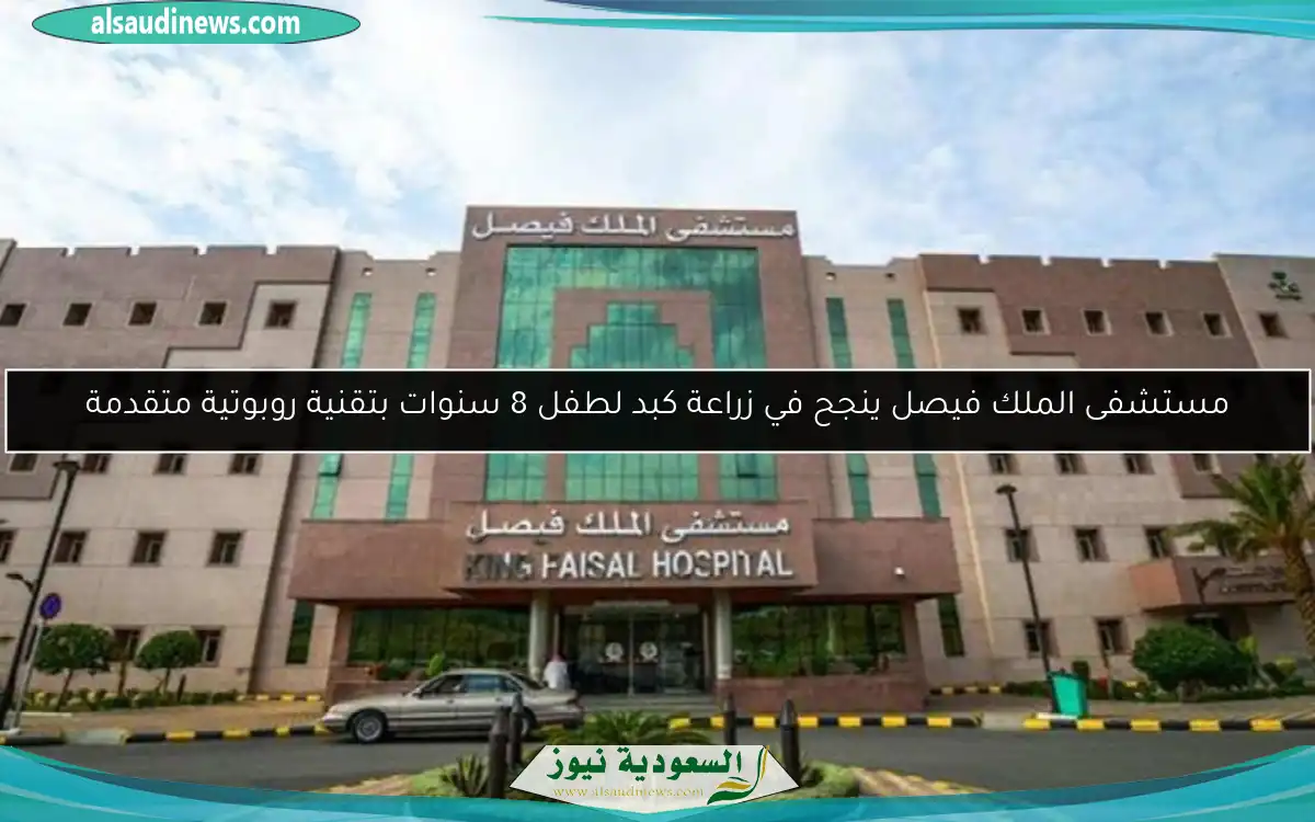 مستشفى الملك فيصل ينجح في زراعة كبد لطفل 8 سنوات بتقنية روبوتية متقدمة