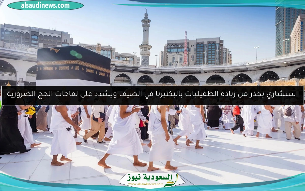 استشاري يحذر من زيادة الطفيليات بالبكتيريا في الصيف ويشدد على لقاحات الحج الضرورية