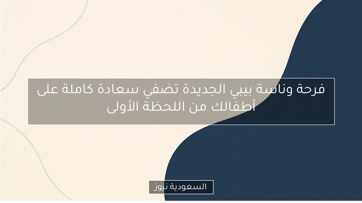فرحة وناسة بيبي الجديدة تضفي سعادة كاملة على أطفالك من اللحظة الأولى