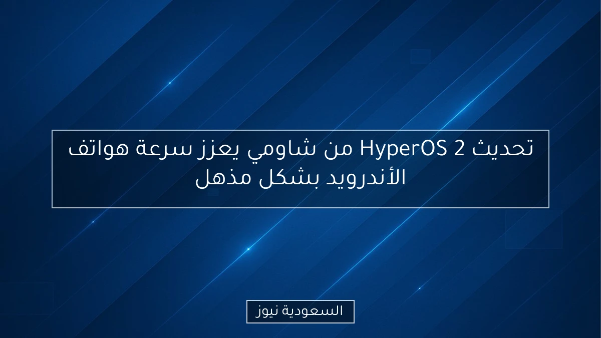 تحديث HyperOS 2 من شاومي يعزز سرعة هواتف الأندرويد بشكل مذهل