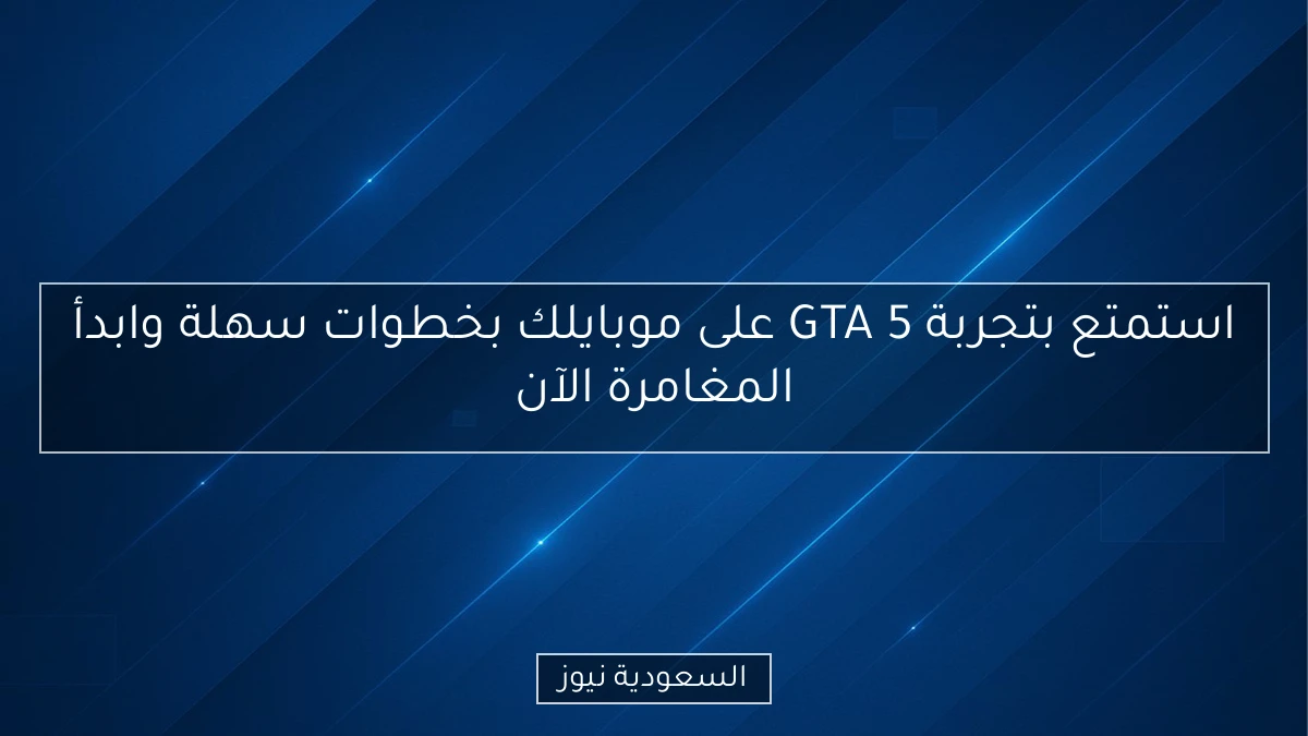 استمتع بتجربة GTA 5 على موبايلك بخطوات سهلة وابدأ المغامرة الآن