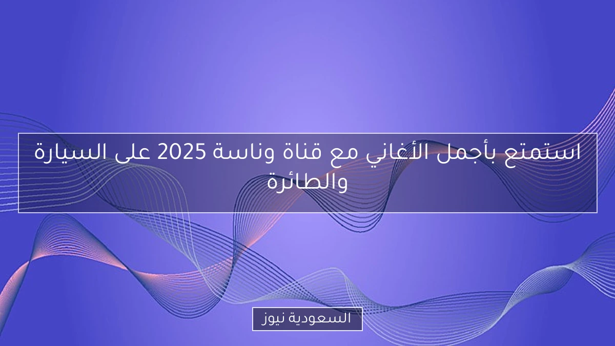 استمتع بأجمل الأغاني مع قناة وناسة 2025 على السيارة والطائرة