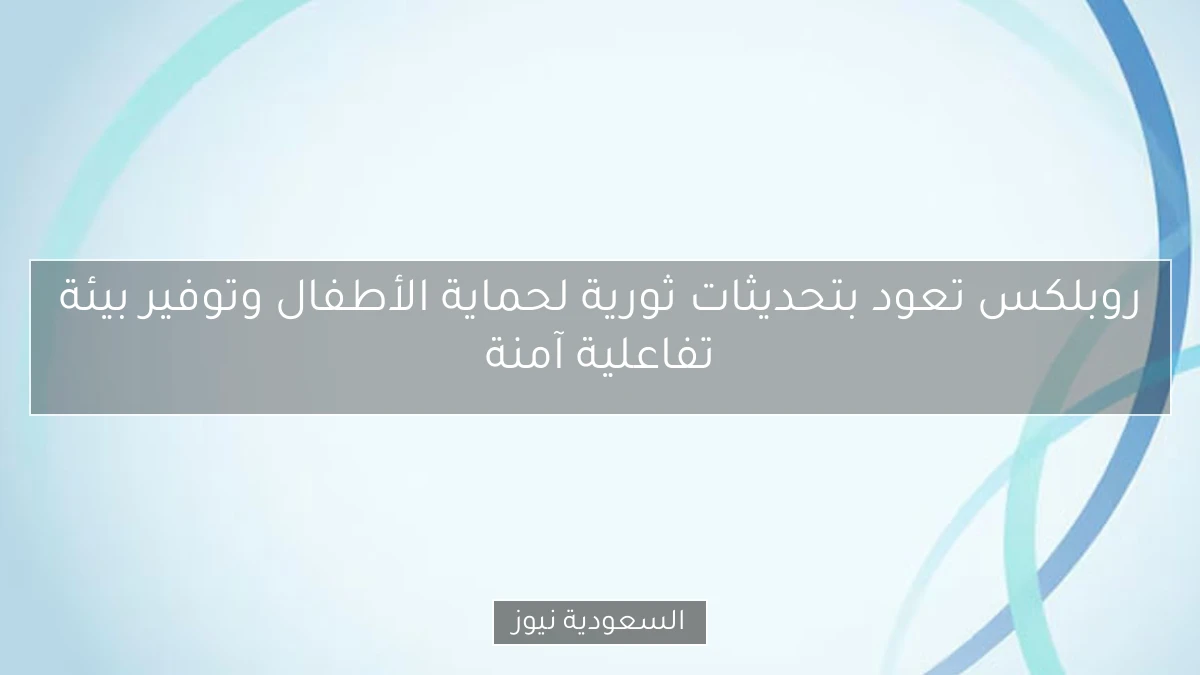 روبلكس تعود بتحديثات ثورية لحماية الأطفال وتوفير بيئة تفاعلية آمنة