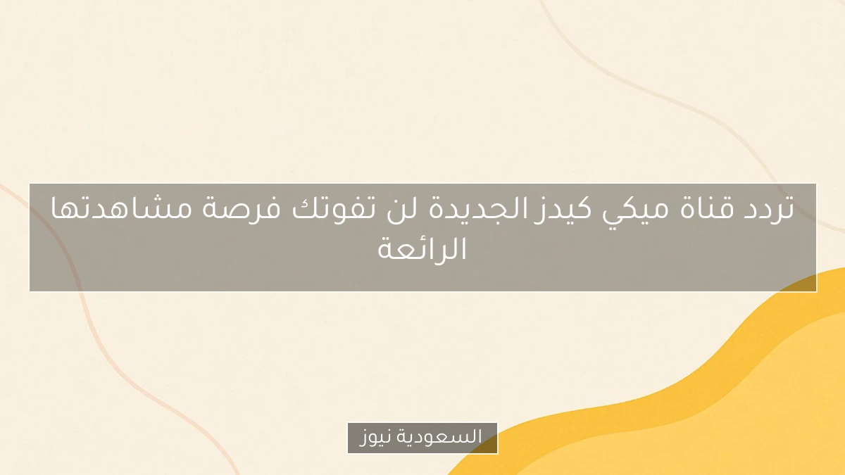 تردد قناة ميكي كيدز الجديدة لن تفوتك فرصة مشاهدتها الرائعة