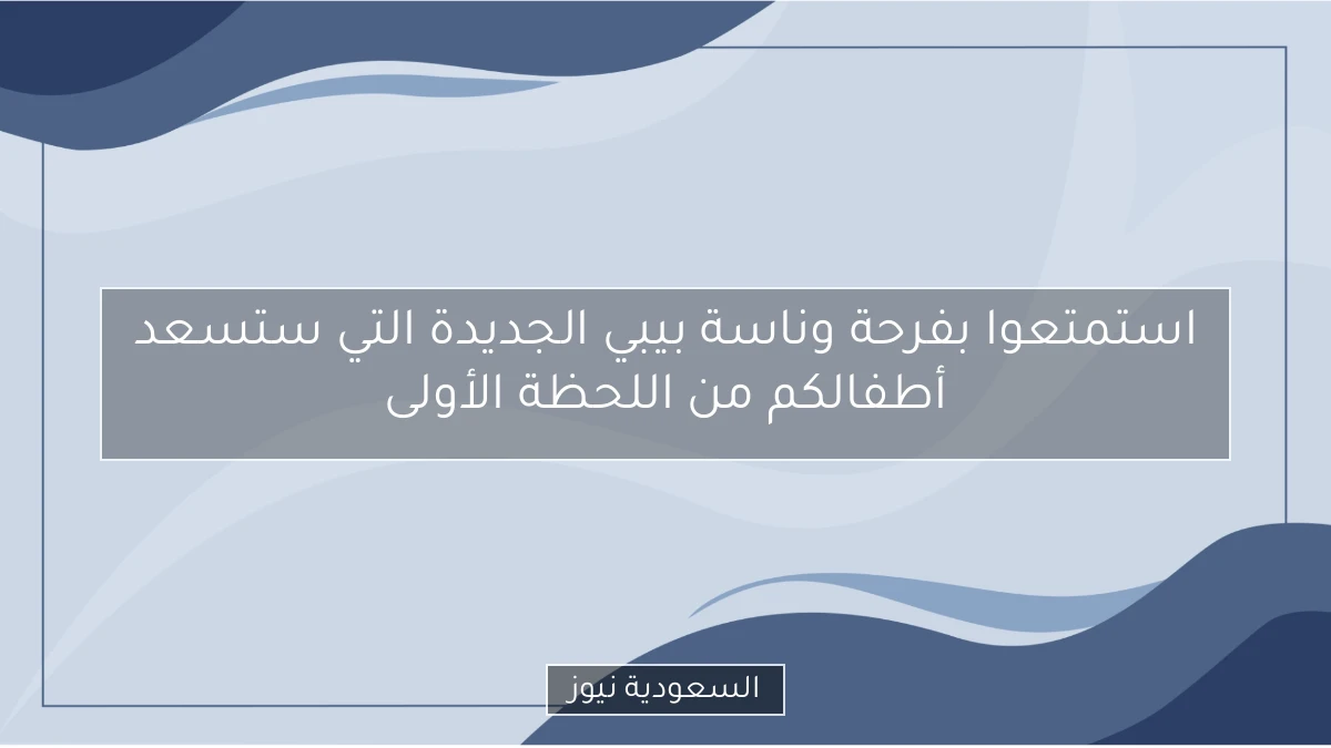 استمتعوا بفرحة وناسة بيبي الجديدة التي ستسعد أطفالكم من اللحظة الأولى