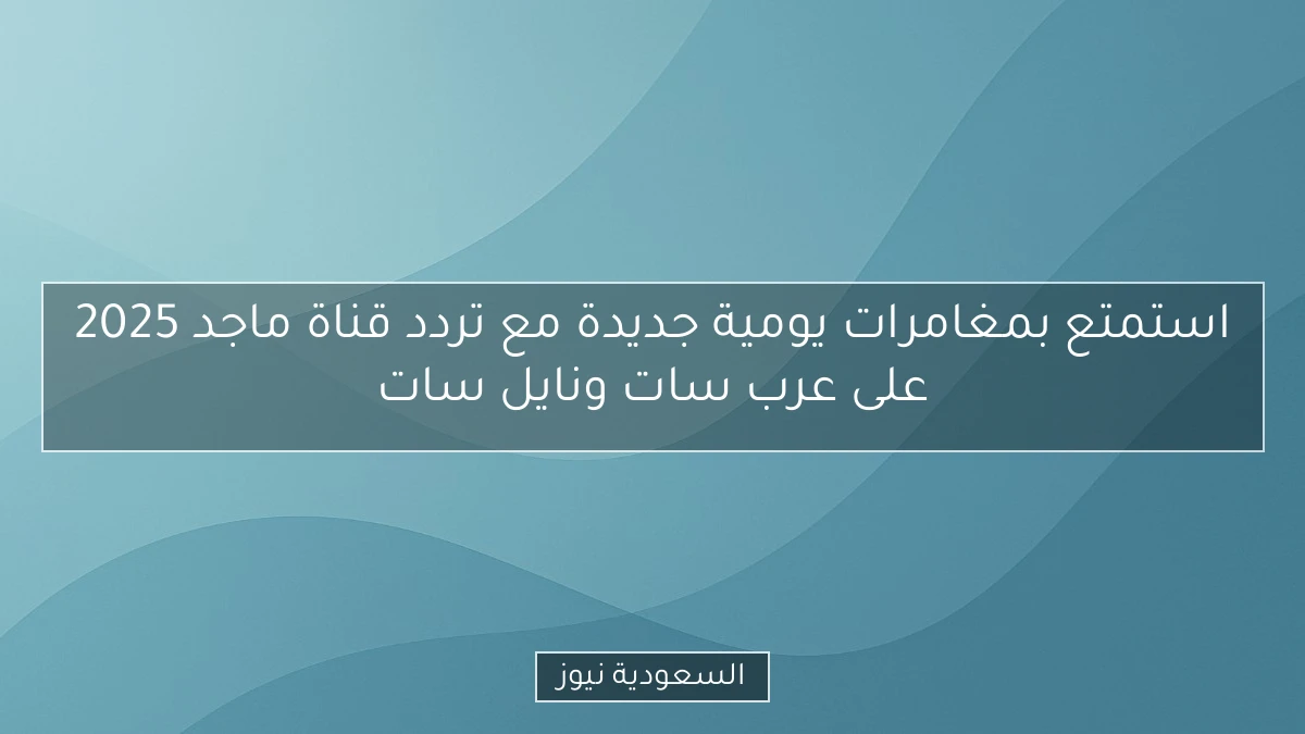 استمتع بمغامرات يومية جديدة مع تردد قناة ماجد 2025 على عرب سات ونايل سات