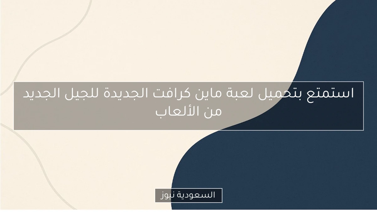 استمتع بتحميل لعبة ماين كرافت الجديدة للجيل الجديد من الألعاب