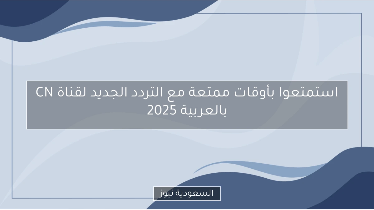استمتعوا بأوقات ممتعة مع التردد الجديد لقناة CN بالعربية 2025