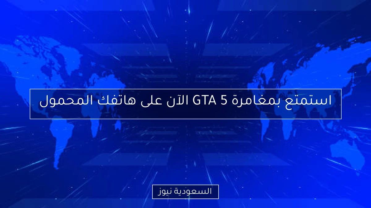 استمتع بمغامرة GTA 5 الآن على هاتفك المحمول