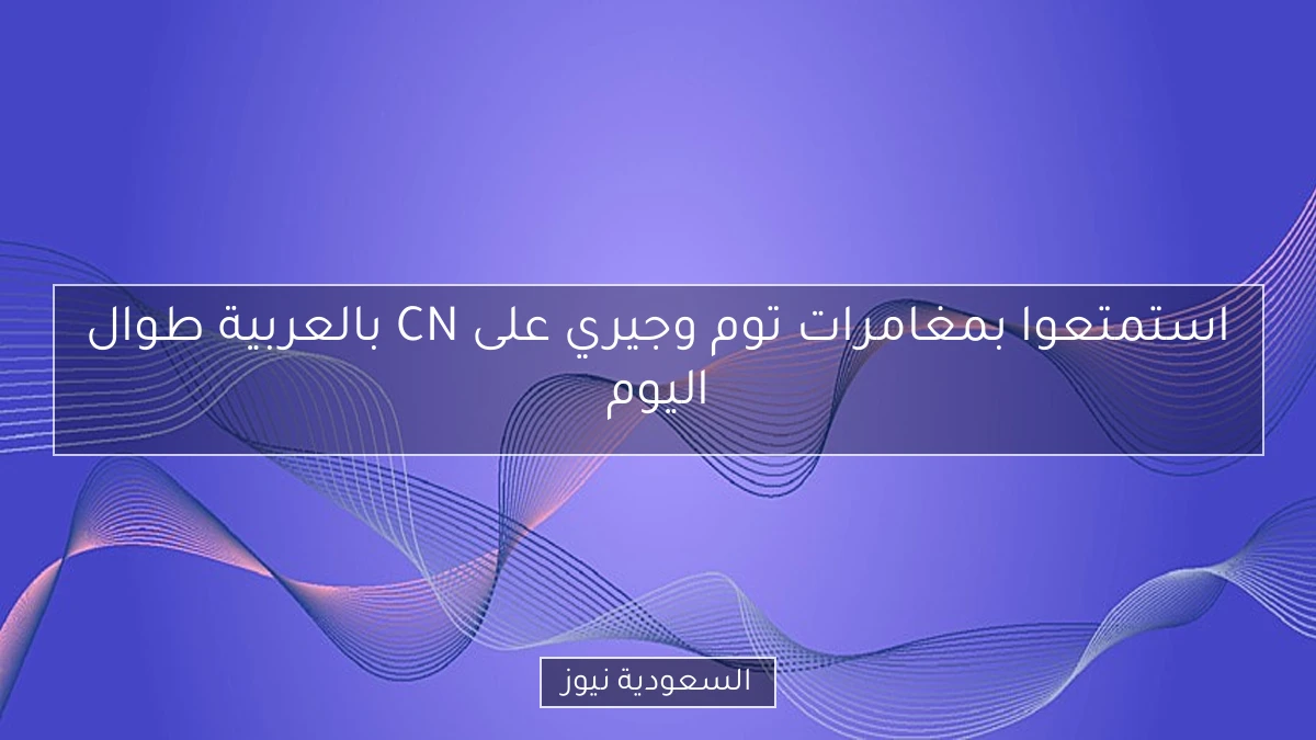 استمتعوا بمغامرات توم وجيري على CN بالعربية طوال اليوم