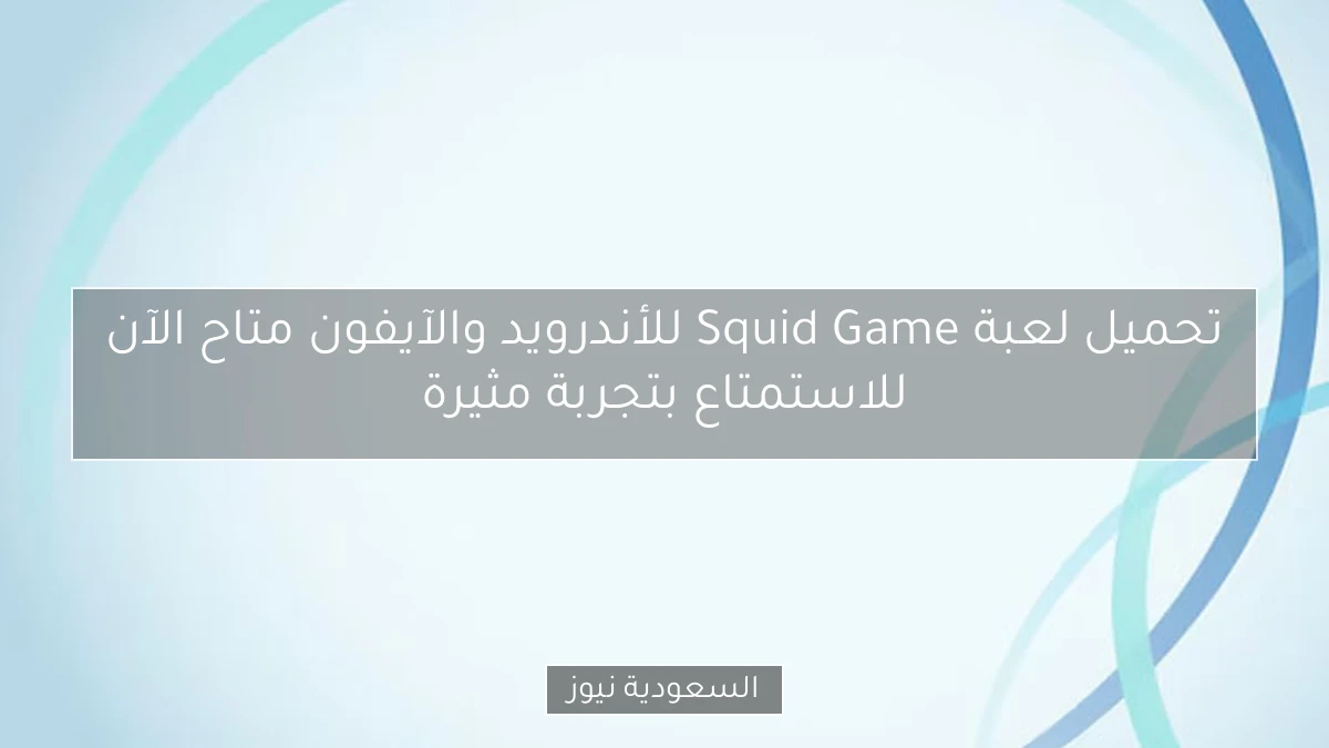 تحميل لعبة Squid Game للأندرويد والآيفون متاح الآن للاستمتاع بتجربة مثيرة