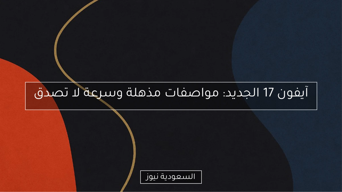 آيفون 17 الجديد: مواصفات مذهلة وسرعة لا تصدق