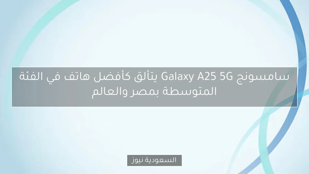 سامسونج Galaxy A25 5G يتألق كأفضل هاتف في الفئة المتوسطة بمصر والعالم