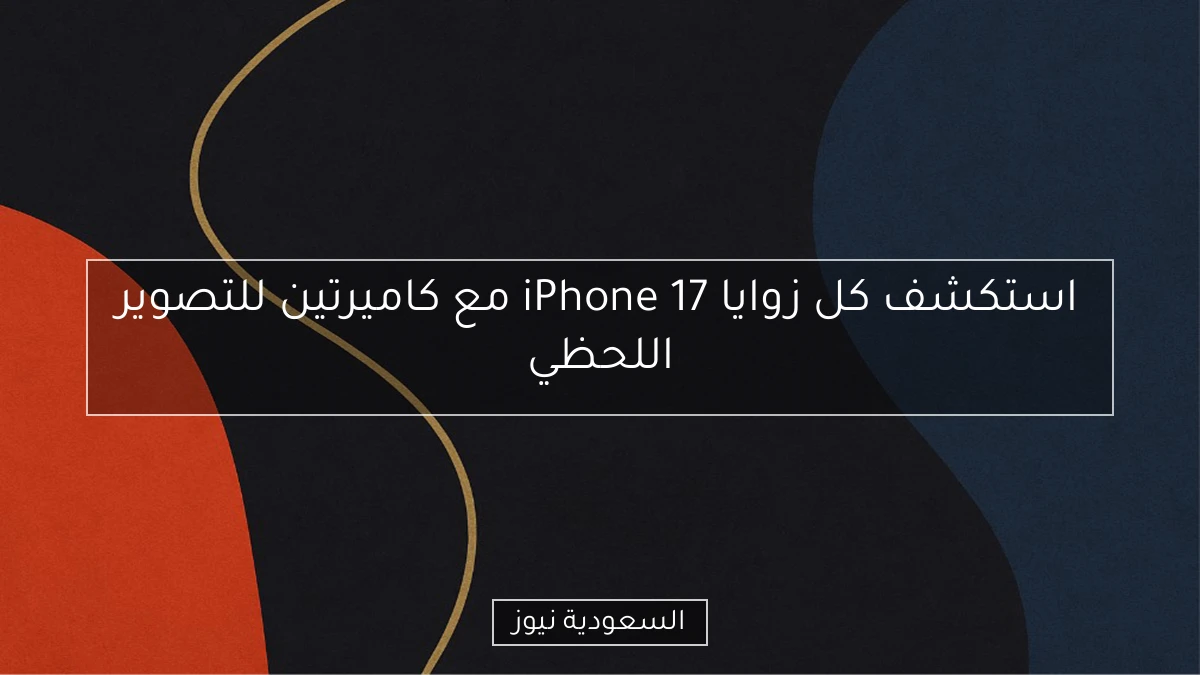 استكشف كل زوايا iPhone 17 مع كاميرتين للتصوير اللحظي