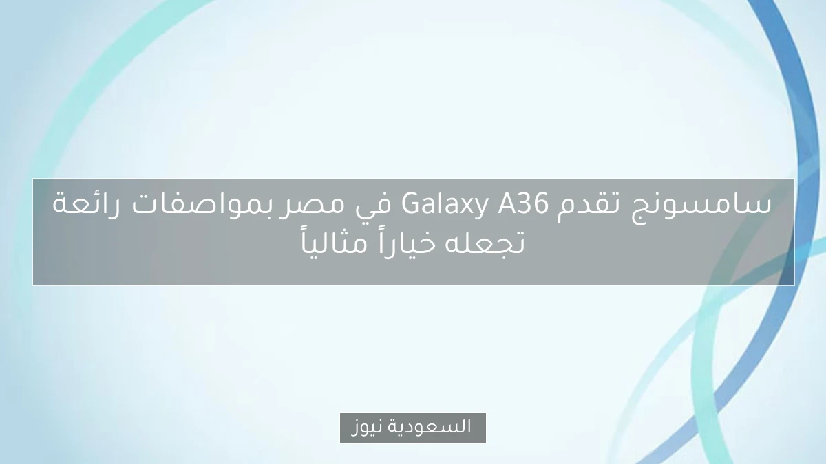 سامسونج تقدم Galaxy A36 في مصر بمواصفات رائعة تجعله خياراً مثالياً