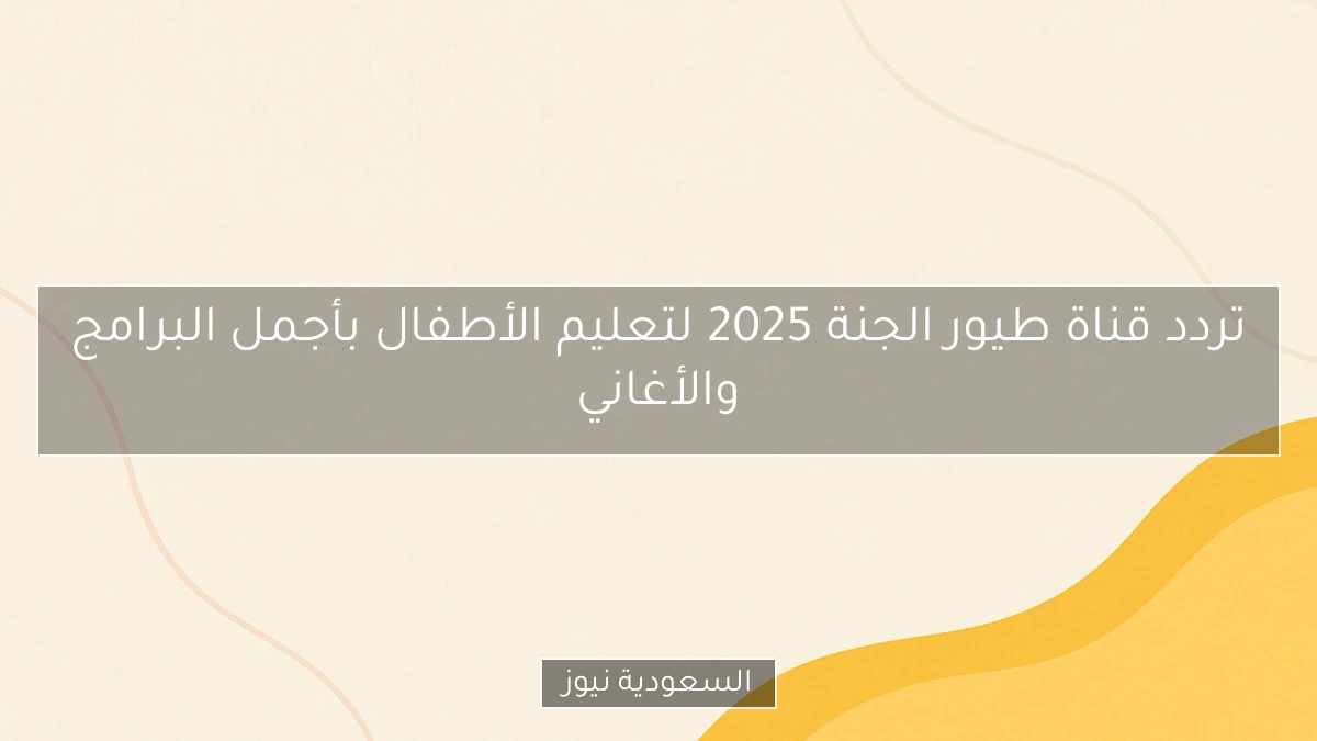 تردد قناة طيور الجنة 2025 لتعليم الأطفال بأجمل البرامج والأغاني