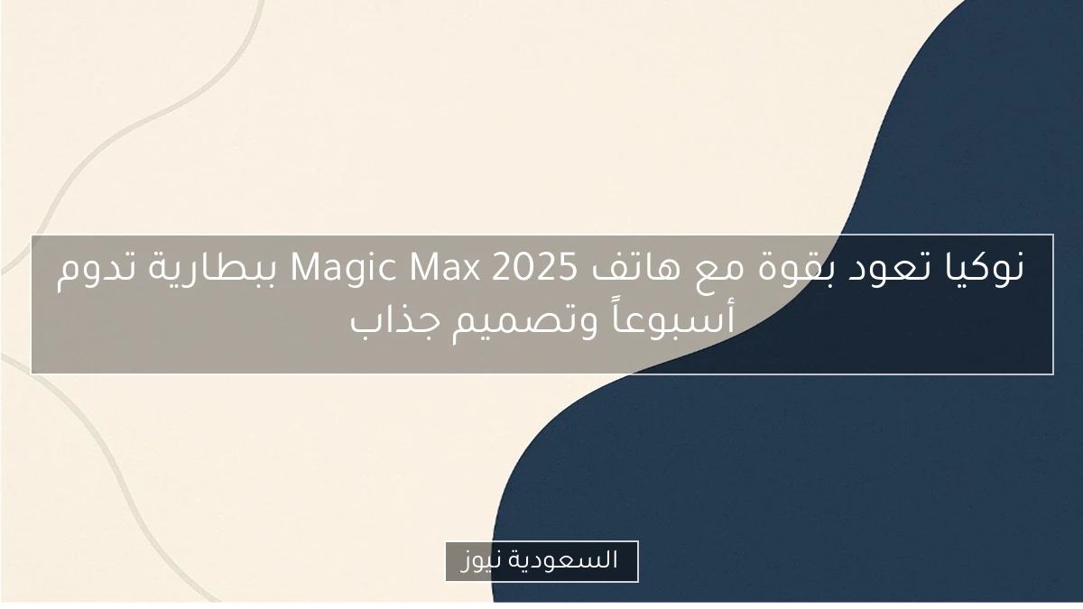 نوكيا تعود بقوة مع هاتف Magic Max 2025 ببطارية تدوم أسبوعاً وتصميم جذاب