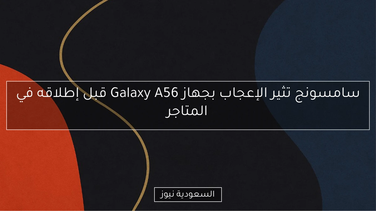 سامسونج تثير الإعجاب بجهاز Galaxy A56 قبل إطلاقه في المتاجر