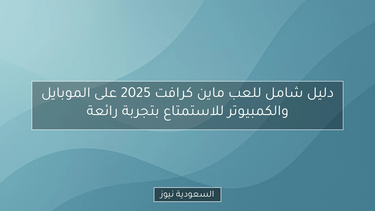دليل شامل للعب ماين كرافت 2025 على الموبايل والكمبيوتر للاستمتاع بتجربة رائعة