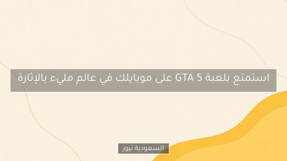 استمتع بلعبة GTA 5 على موبايلك في عالم مليء بالإثارة