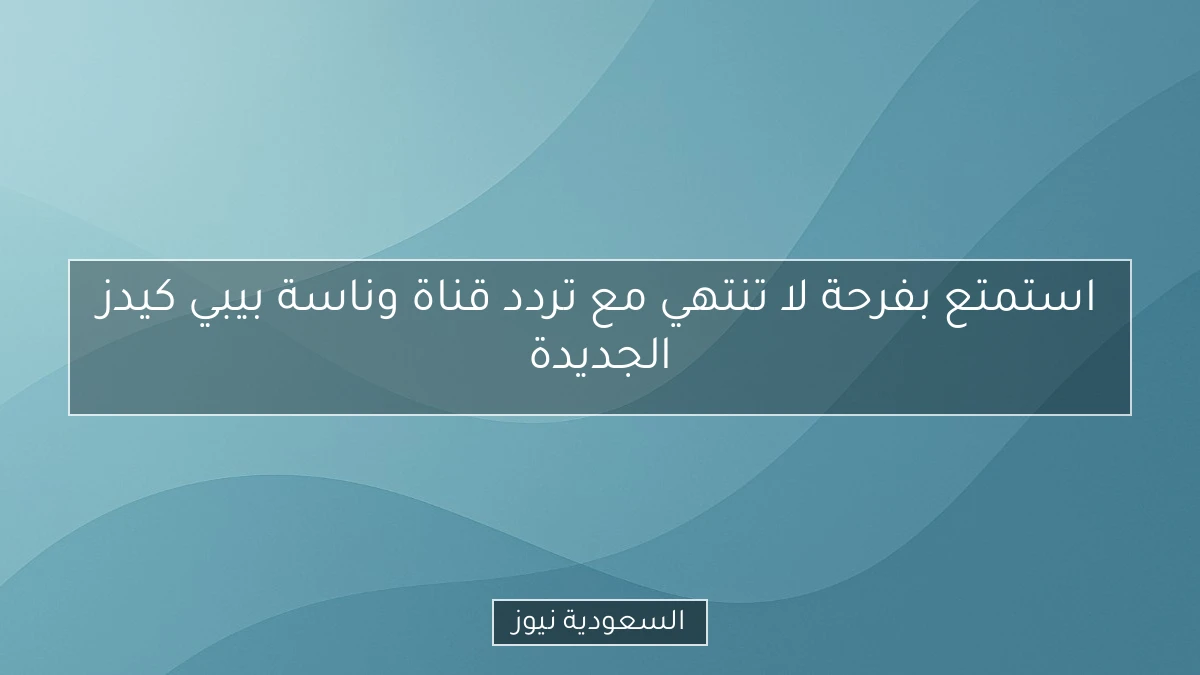 استمتع بفرحة لا تنتهي مع تردد قناة وناسة بيبي كيدز الجديدة