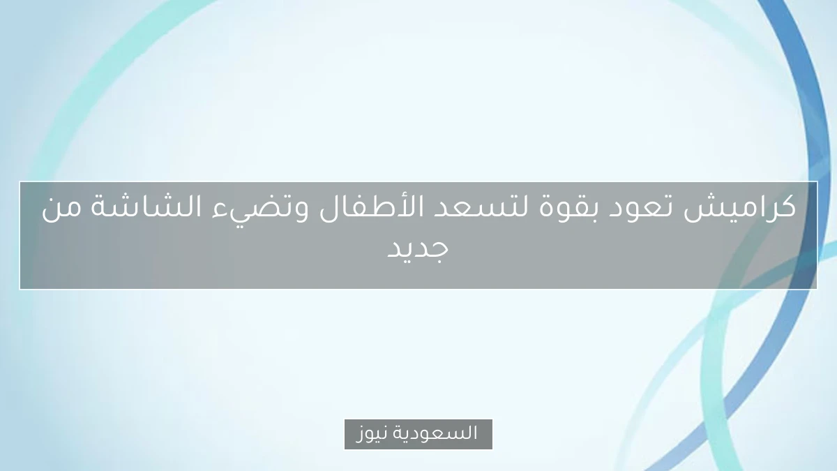 كراميش تعود بقوة لتسعد الأطفال وتضيء الشاشة من جديد