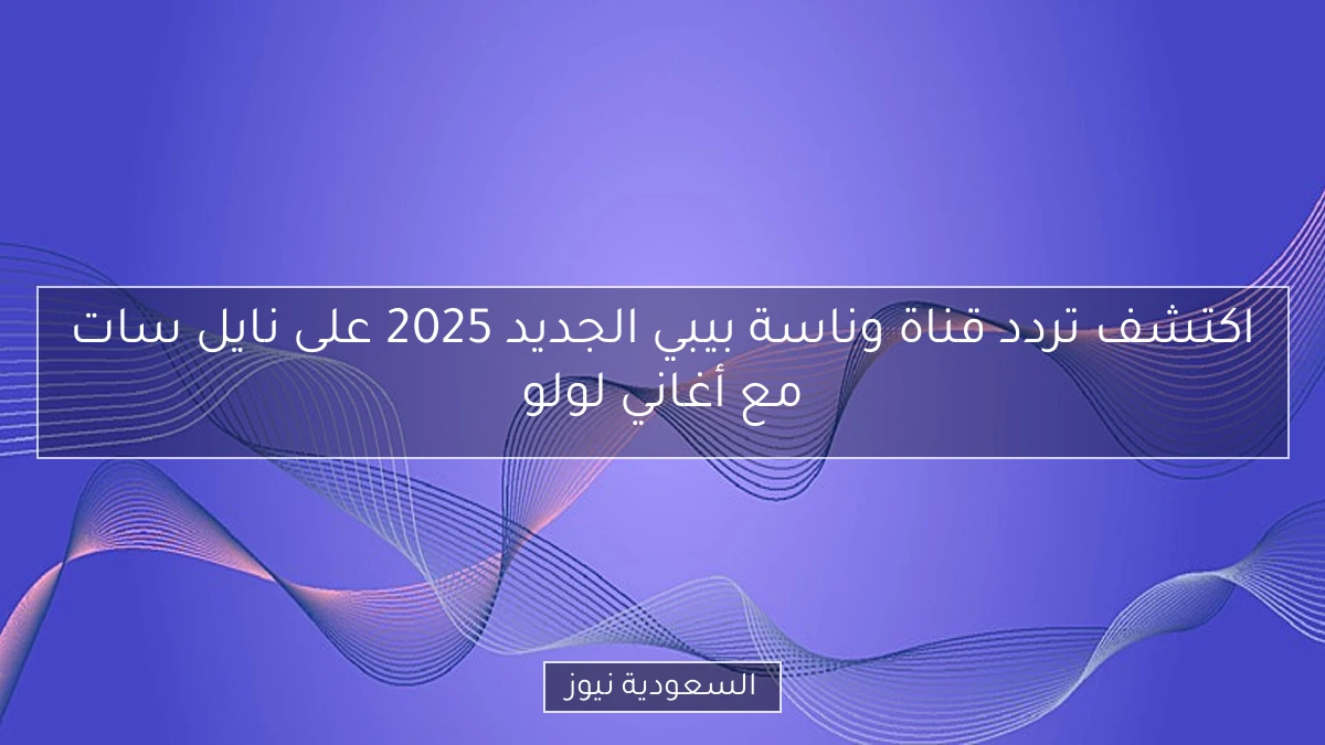 اكتشف تردد قناة وناسة بيبي الجديد 2025 على نايل سات مع أغاني لولو