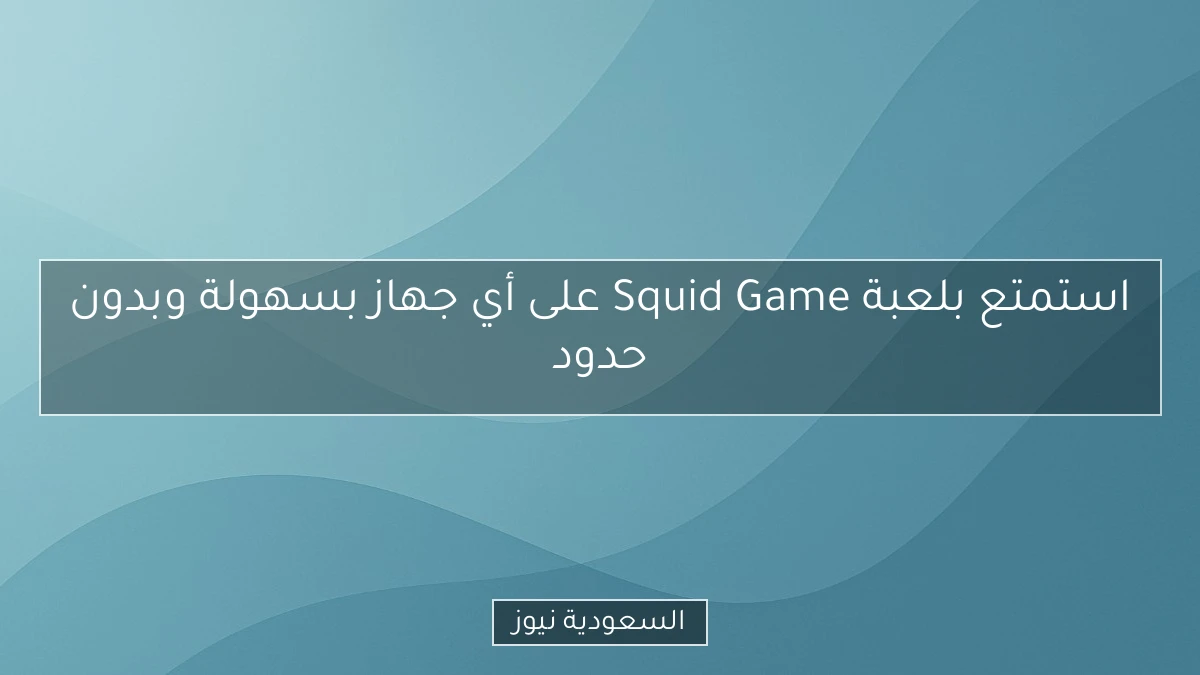 استمتع بلعبة Squid Game على أي جهاز بسهولة وبدون حدود