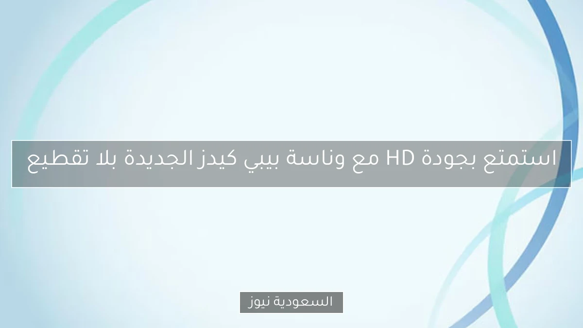 استمتع بجودة HD مع وناسة بيبي كيدز الجديدة بلا تقطيع
