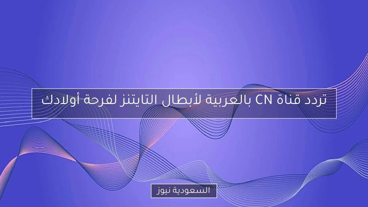 تردد قناة CN بالعربية لأبطال التايتنز لفرحة أولادك