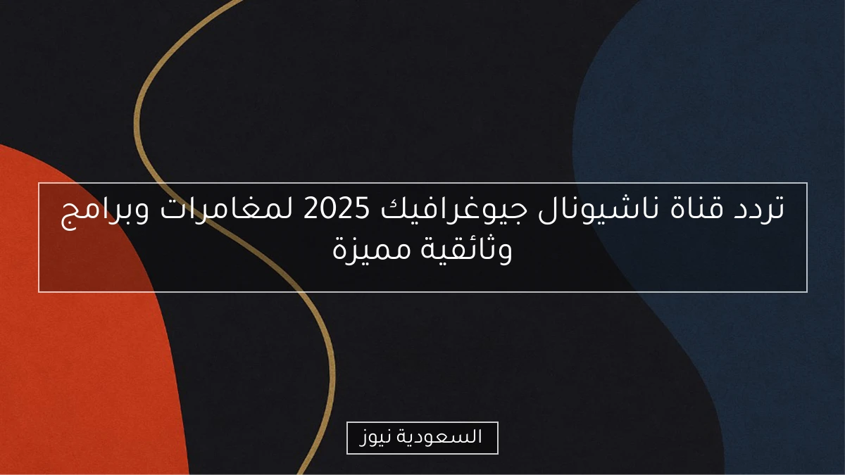 تردد قناة ناشيونال جيوغرافيك 2025 لمغامرات وبرامج وثائقية مميزة
