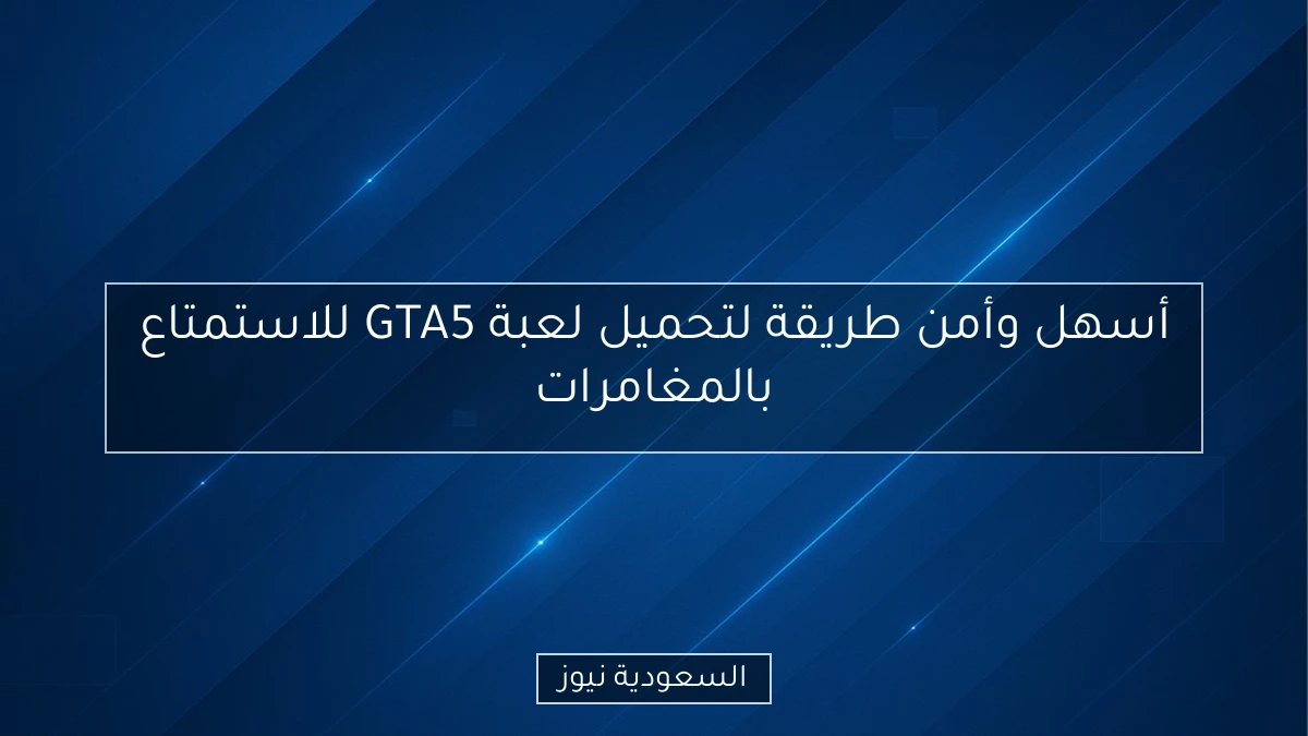 أسهل وأمن طريقة لتحميل لعبة GTA5 للاستمتاع بالمغامرات