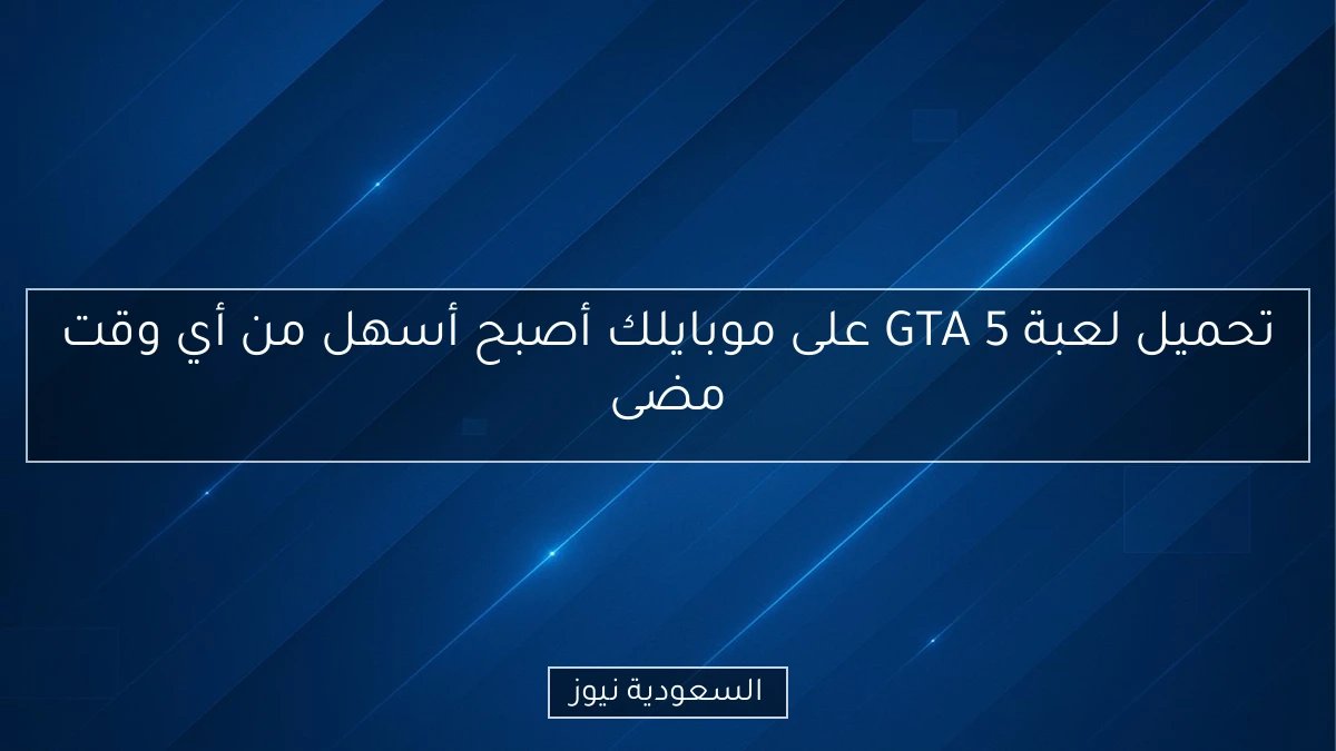 تحميل لعبة GTA 5 على موبايلك أصبح أسهل من أي وقت مضى