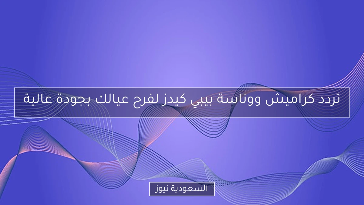 تردد كراميش ووناسة بيبي كيدز لفرح عيالك بجودة عالية