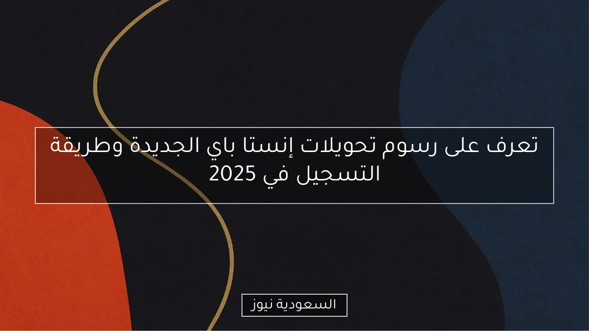 تعرف على رسوم تحويلات إنستا باي الجديدة وطريقة التسجيل في 2025
