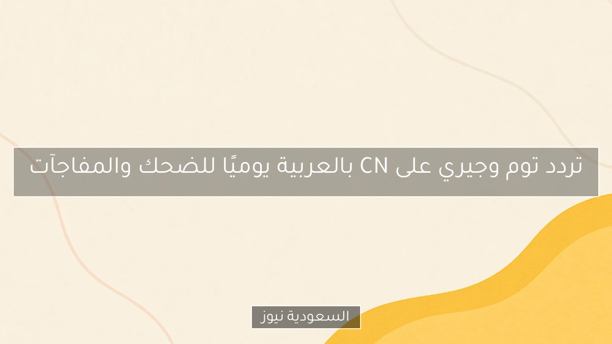 تردد توم وجيري على CN بالعربية يوميًا للضحك والمفاجآت
