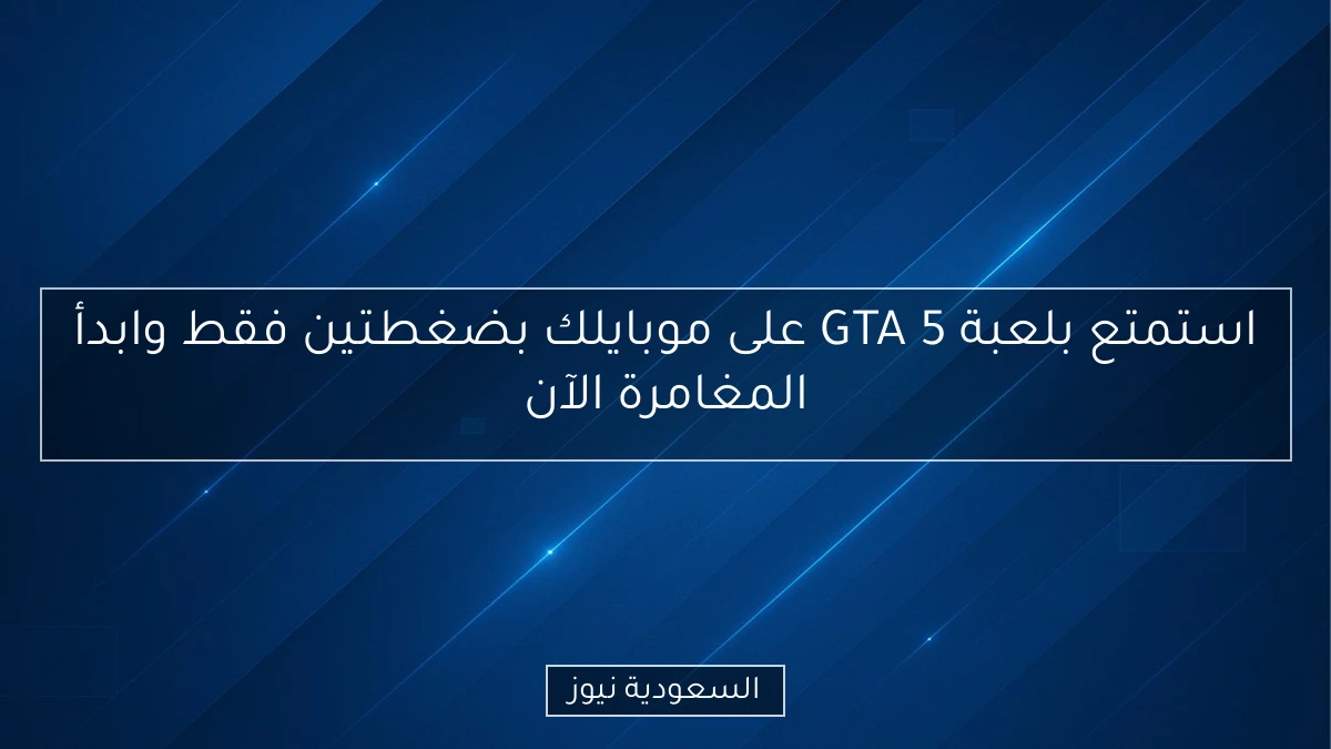 استمتع بلعبة GTA 5 على موبايلك بضغطتين فقط وابدأ المغامرة الآن