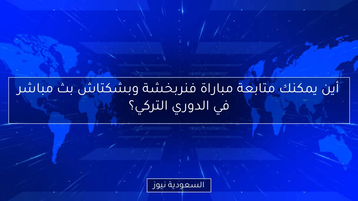 أين يمكنك متابعة مباراة فنربخشة وبشكتاش بث مباشر في الدوري التركي؟