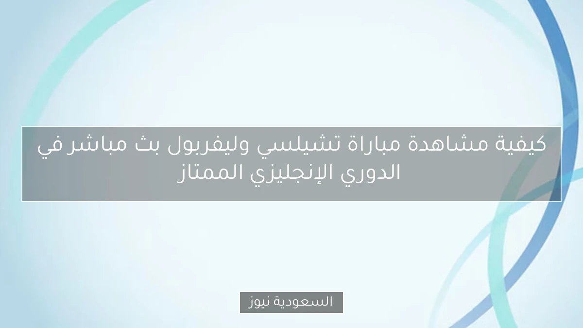 كيفية مشاهدة مباراة تشيلسي وليفربول بث مباشر في الدوري الإنجليزي الممتاز