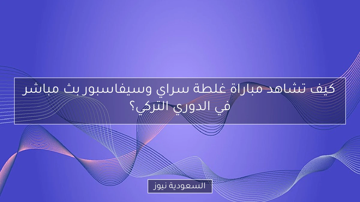 كيف تشاهد مباراة غلطة سراي وسيفاسبور بث مباشر في الدوري التركي؟
