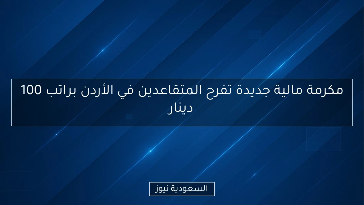 مكرمة مالية جديدة تفرح المتقاعدين في الأردن براتب 100 دينار