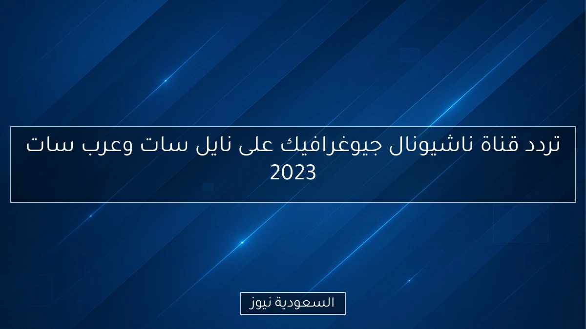 تردد قناة ناشيونال جيوغرافيك على نايل سات وعرب سات 2023