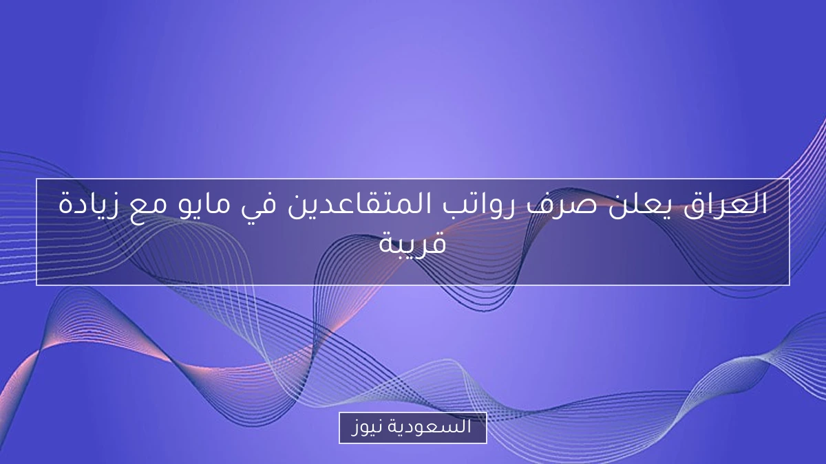العراق يعلن صرف رواتب المتقاعدين في مايو مع زيادة قريبة