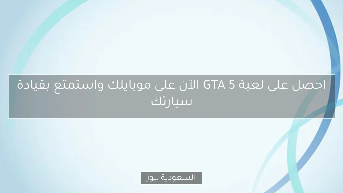 احصل على لعبة GTA 5 الآن على موبايلك واستمتع بقيادة سيارتك