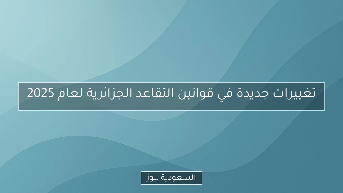 تغييرات جديدة في قوانين التقاعد الجزائرية لعام 2025