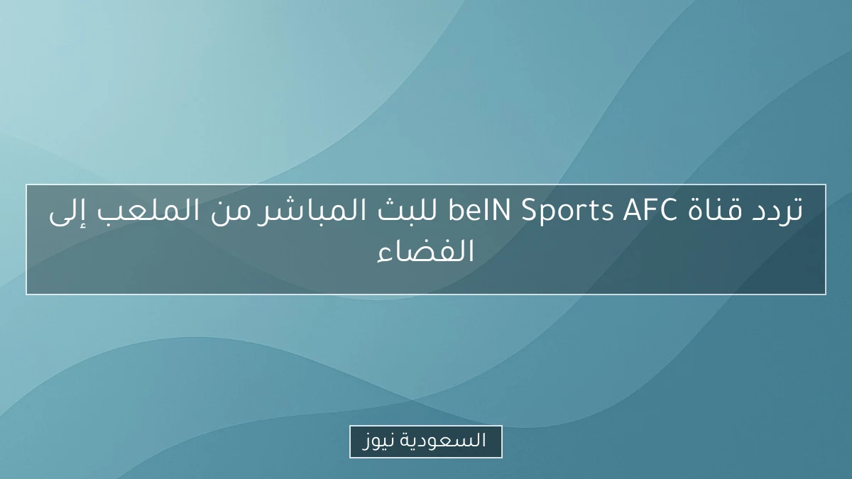 تردد قناة beIN Sports AFC للبث المباشر من الملعب إلى الفضاء
