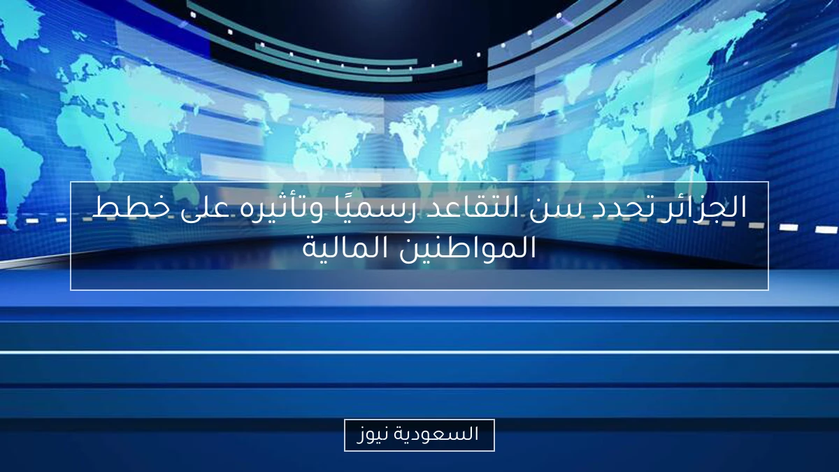 الجزائر تحدد سن التقاعد رسميًا وتأثيره على خطط المواطنين المالية